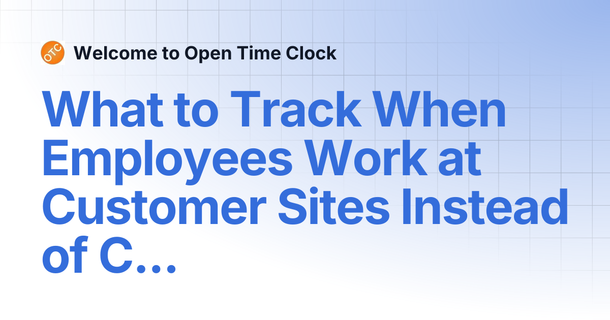 What to Track When Employees Work at Customer Sites Instead of Company ...