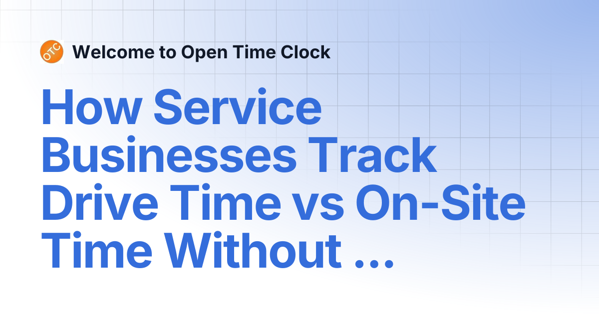 How Service Businesses Track Drive Time vs On-Site Time Without ...